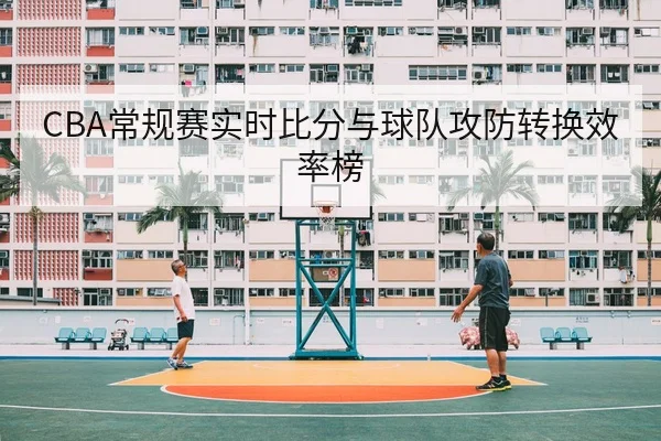 CBA常规赛实时比分与球队攻防转换效率榜